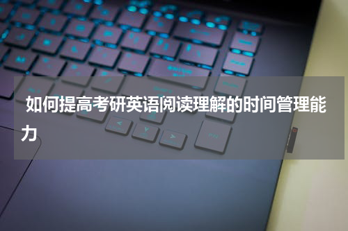  如何提高考研英语阅读理解的时间管理能力