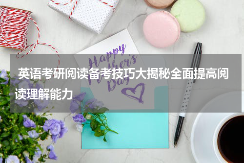  英语考研阅读备考技巧大揭秘全面提高阅读理解能力