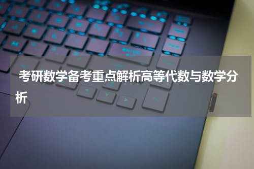  考研数学备考重点解析高等代数与数学分析