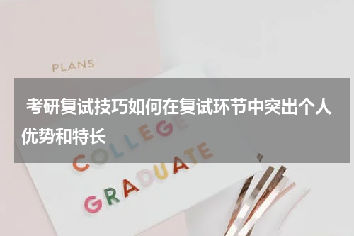  考研复试技巧如何在复试环节中突出个人优势和特长
