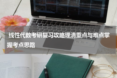  线性代数考研复习攻略理清重点与难点掌握考点思路