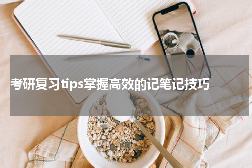  考研复习tips掌握高效的记笔记技巧