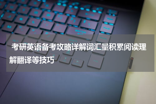  考研英语备考攻略详解词汇量积累阅读理解翻译等技巧