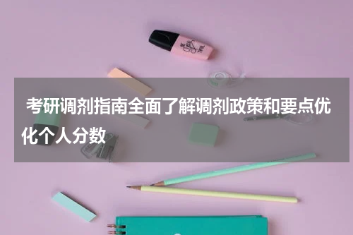  考研调剂指南全面了解调剂政策和要点优化个人分数