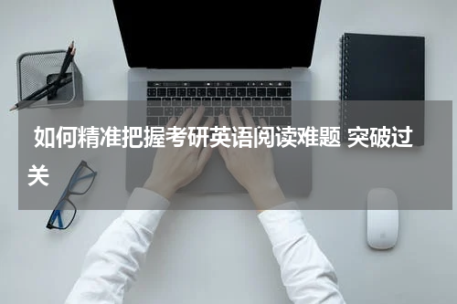  如何精准把握考研英语阅读难题 突破过关
