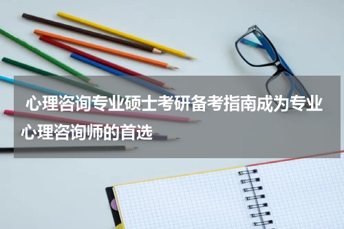  心理咨询专业硕士考研备考指南成为专业心理咨询师的首选