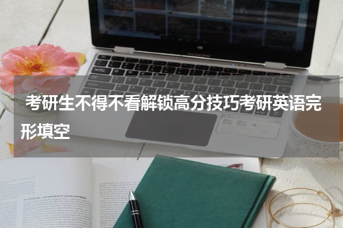  考研生不得不看解锁高分技巧考研英语完形填空
