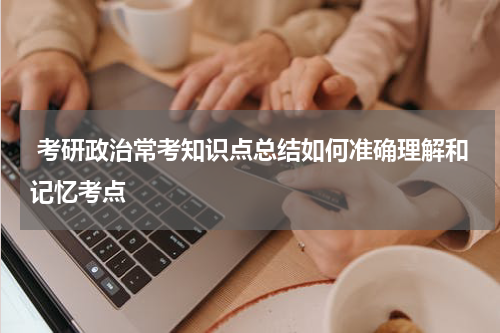  考研政治常考知识点总结如何准确理解和记忆考点