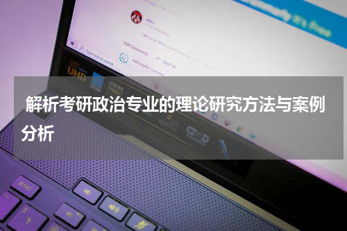  解析考研政治专业的理论研究方法与案例分析