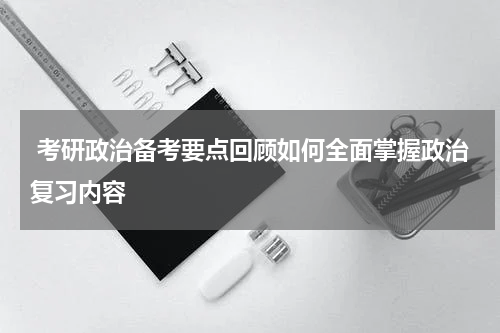  考研政治备考要点回顾如何全面掌握政治复习内容