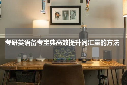  考研英语备考宝典高效提升词汇量的方法