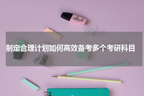  制定合理计划如何高效备考多个考研科目