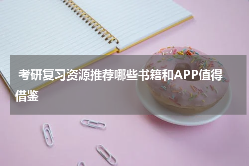  考研复习资源推荐哪些书籍和APP值得借鉴