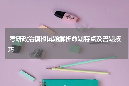  考研政治模拟试题解析命题特点及答题技巧