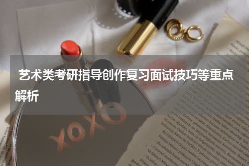  艺术类考研指导创作复习面试技巧等重点解析