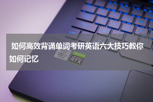  如何高效背诵单词考研英语六大技巧教你如何记忆