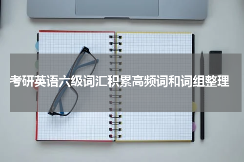  考研英语六级词汇积累高频词和词组整理