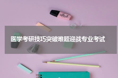  医学考研技巧突破难题迎战专业考试