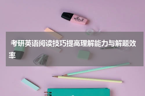  考研英语阅读技巧提高理解能力与解题效率