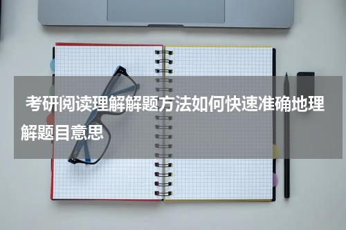  考研阅读理解解题方法如何快速准确地理解题目意思