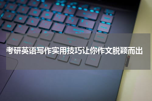  考研英语写作实用技巧让你作文脱颖而出