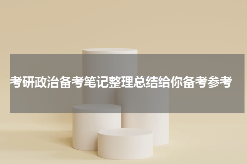  考研政治备考笔记整理总结给你备考参考