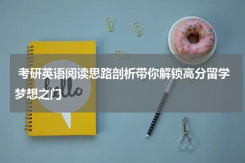  考研英语阅读思路剖析带你解锁高分留学梦想之门