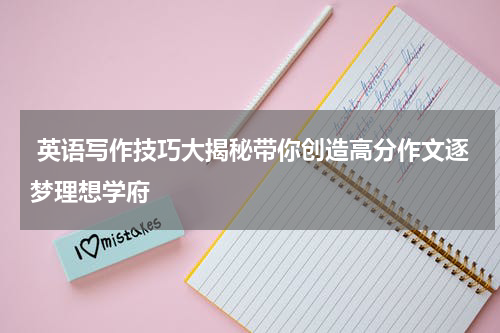  英语写作技巧大揭秘带你创造高分作文逐梦理想学府
