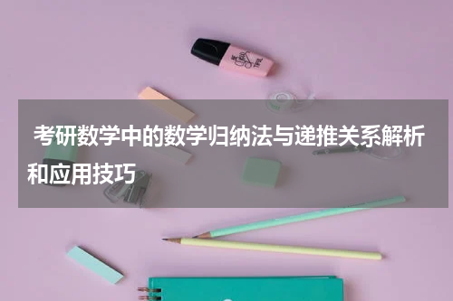  考研数学中的数学归纳法与递推关系解析和应用技巧