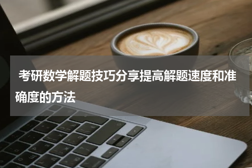  考研数学解题技巧分享提高解题速度和准确度的方法