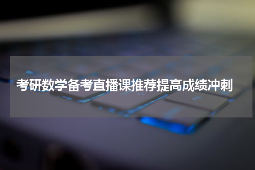  考研数学备考直播课推荐提高成绩冲刺