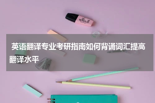  英语翻译专业考研指南如何背诵词汇提高翻译水平