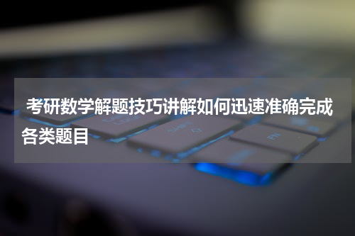  考研数学解题技巧讲解如何迅速准确完成各类题目