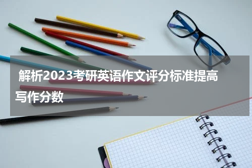  解析2023考研英语作文评分标准提高写作分数