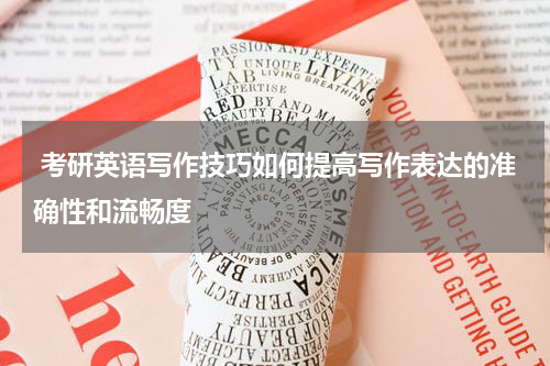  考研英语写作技巧如何提高写作表达的准确性和流畅度