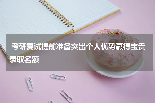  考研复试提前准备突出个人优势赢得宝贵录取名额