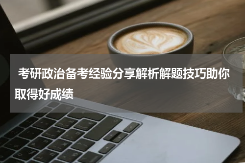  考研政治备考经验分享解析解题技巧助你取得好成绩