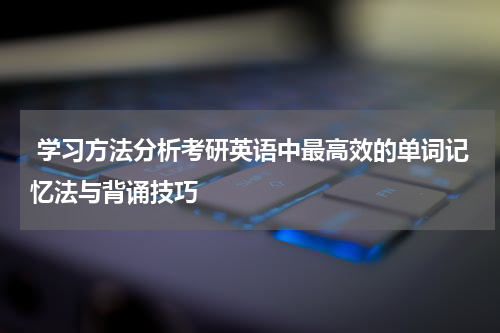  学习方法分析考研英语中最高效的单词记忆法与背诵技巧