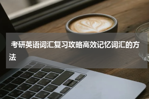  考研英语词汇复习攻略高效记忆词汇的方法