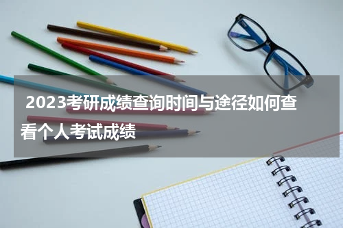  2023考研成绩查询时间与途径如何查看个人考试成绩