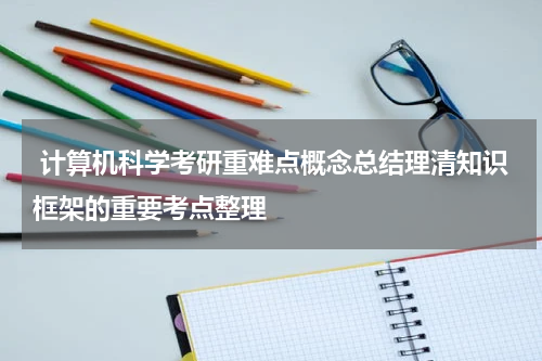  计算机科学考研重难点概念总结理清知识框架的重要考点整理