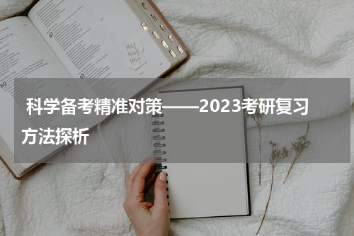  科学备考精准对策——2023考研复习方法探析