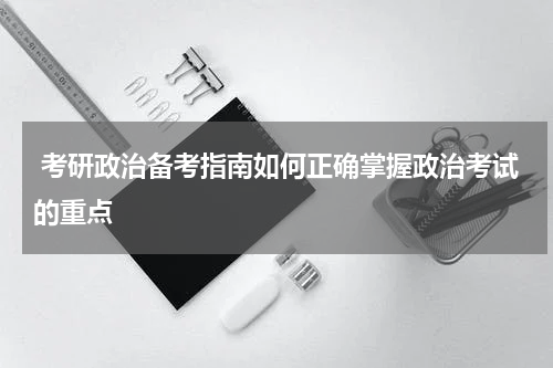  考研政治备考指南如何正确掌握政治考试的重点