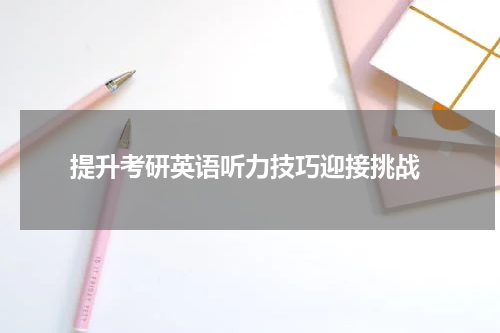  提升考研英语听力技巧迎接挑战