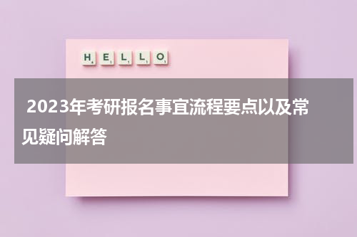  2023年考研报名事宜流程要点以及常见疑问解答