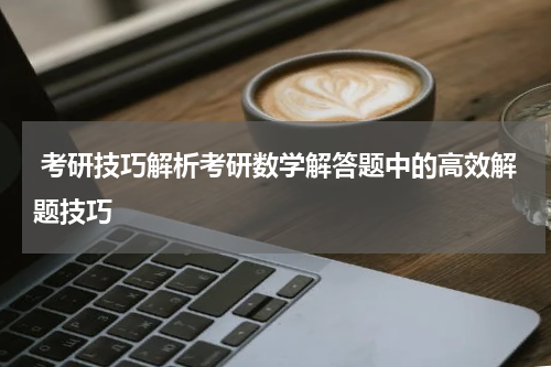  考研技巧解析考研数学解答题中的高效解题技巧