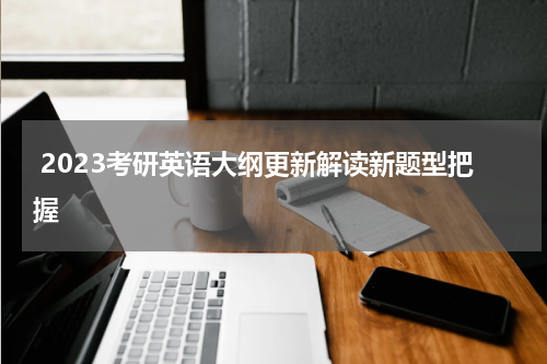  2023考研英语大纲更新解读新题型把握