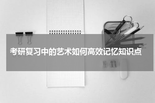  考研复习中的艺术如何高效记忆知识点