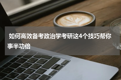  如何高效备考政治学考研这4个技巧帮你事半功倍