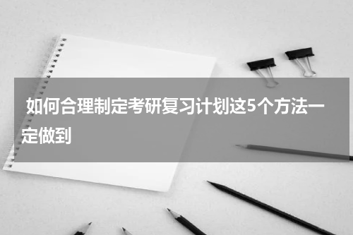  如何合理制定考研复习计划这5个方法一定做到